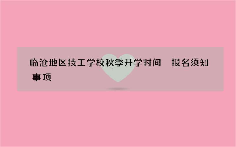 临沧地区技工学校秋季开学时间 报名须知事项